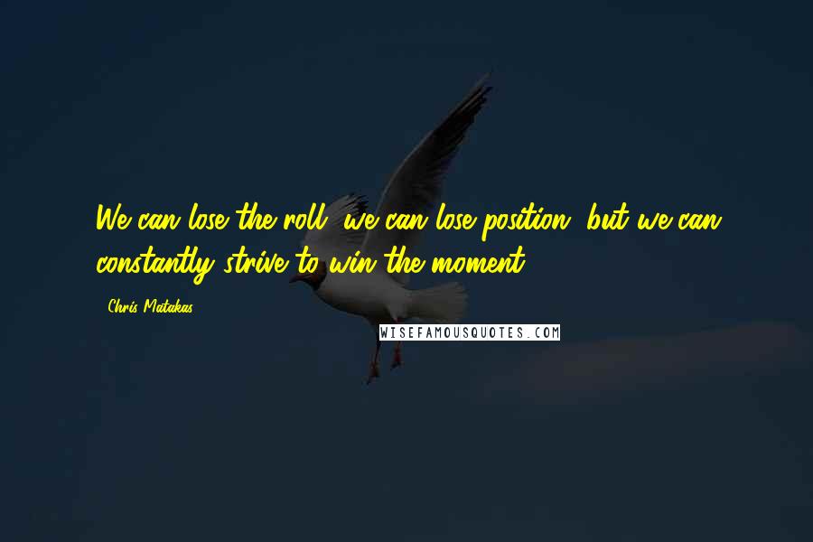 Chris Matakas Quotes: We can lose the roll, we can lose position, but we can constantly strive to win the moment.