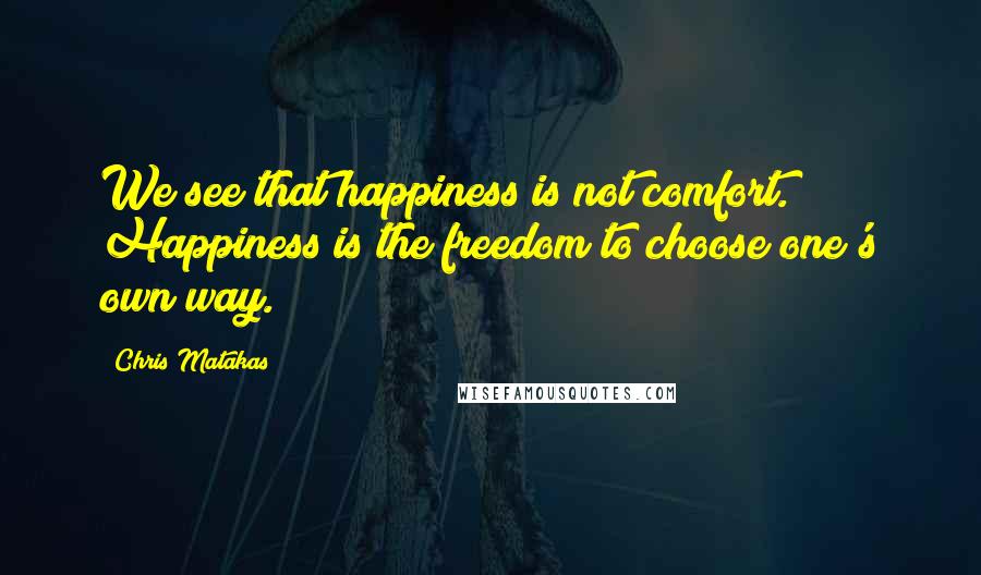 Chris Matakas Quotes: We see that happiness is not comfort. Happiness is the freedom to choose one's own way.