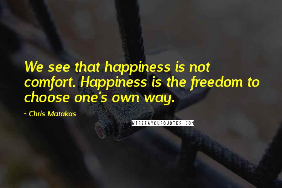 Chris Matakas Quotes: We see that happiness is not comfort. Happiness is the freedom to choose one's own way.