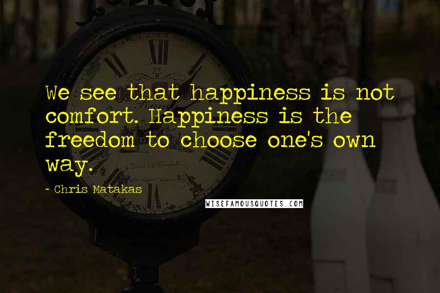 Chris Matakas Quotes: We see that happiness is not comfort. Happiness is the freedom to choose one's own way.