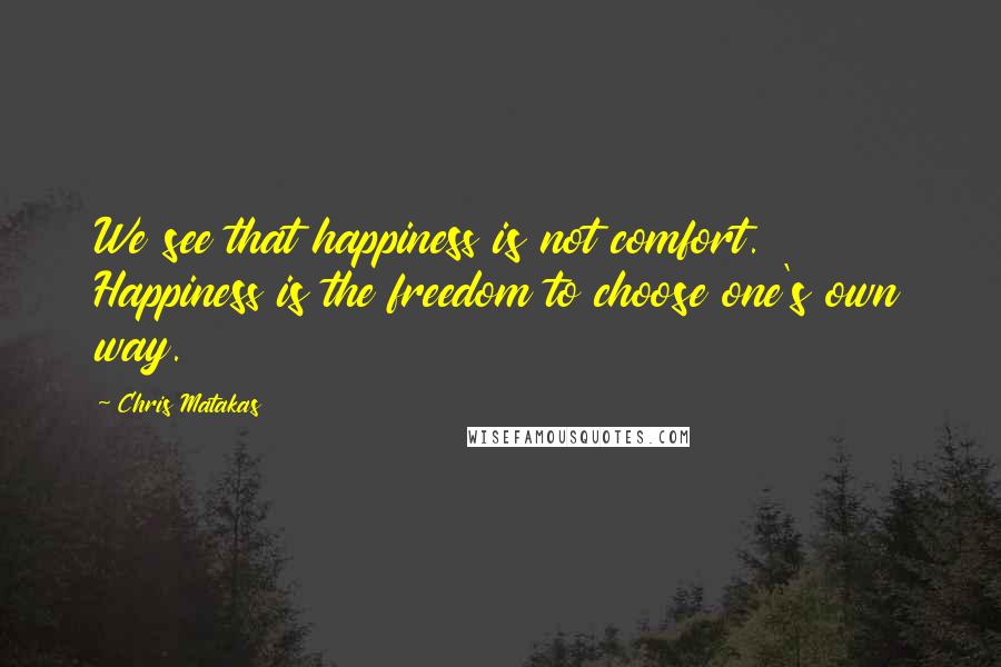 Chris Matakas Quotes: We see that happiness is not comfort. Happiness is the freedom to choose one's own way.