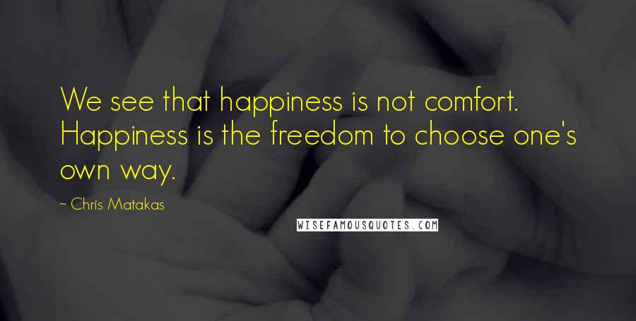 Chris Matakas Quotes: We see that happiness is not comfort. Happiness is the freedom to choose one's own way.