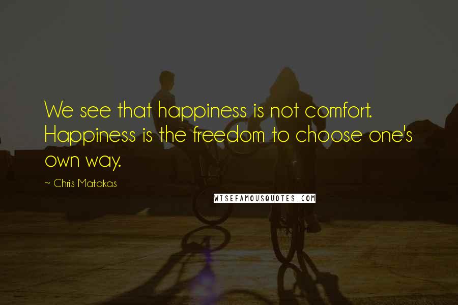 Chris Matakas Quotes: We see that happiness is not comfort. Happiness is the freedom to choose one's own way.