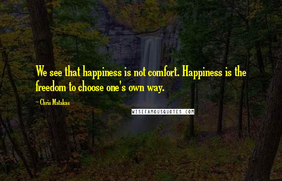 Chris Matakas Quotes: We see that happiness is not comfort. Happiness is the freedom to choose one's own way.