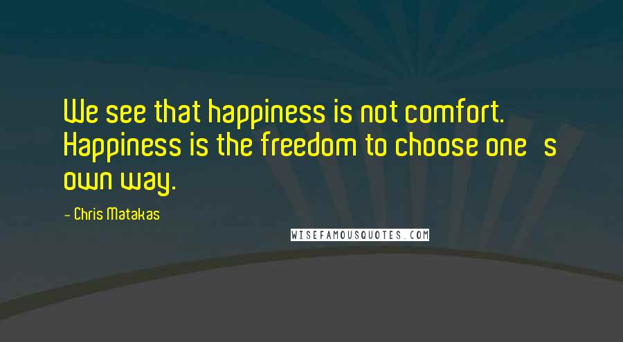 Chris Matakas Quotes: We see that happiness is not comfort. Happiness is the freedom to choose one's own way.