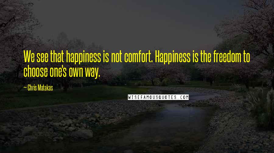 Chris Matakas Quotes: We see that happiness is not comfort. Happiness is the freedom to choose one's own way.