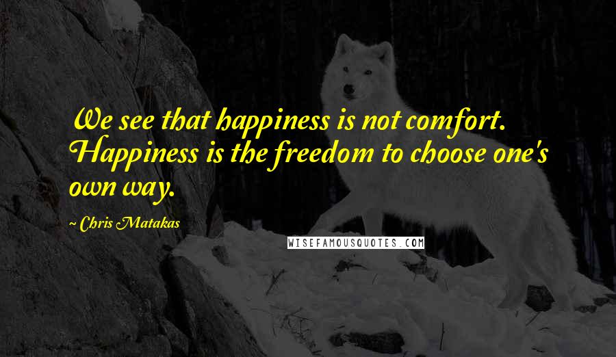 Chris Matakas Quotes: We see that happiness is not comfort. Happiness is the freedom to choose one's own way.