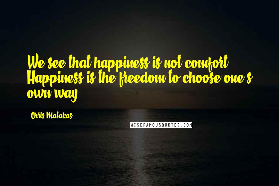 Chris Matakas Quotes: We see that happiness is not comfort. Happiness is the freedom to choose one's own way.