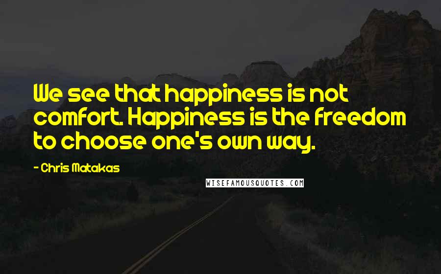 Chris Matakas Quotes: We see that happiness is not comfort. Happiness is the freedom to choose one's own way.