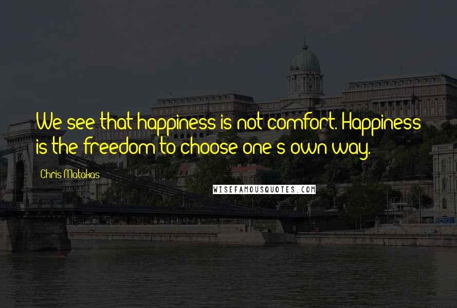 Chris Matakas Quotes: We see that happiness is not comfort. Happiness is the freedom to choose one's own way.