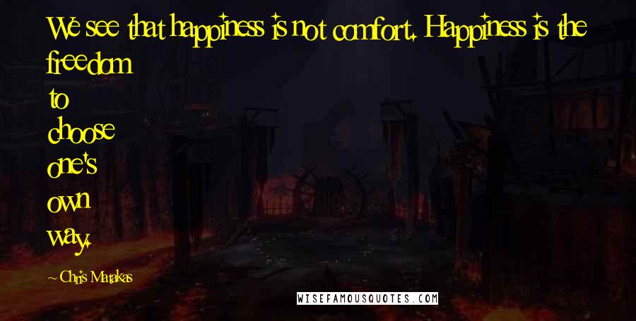 Chris Matakas Quotes: We see that happiness is not comfort. Happiness is the freedom to choose one's own way.