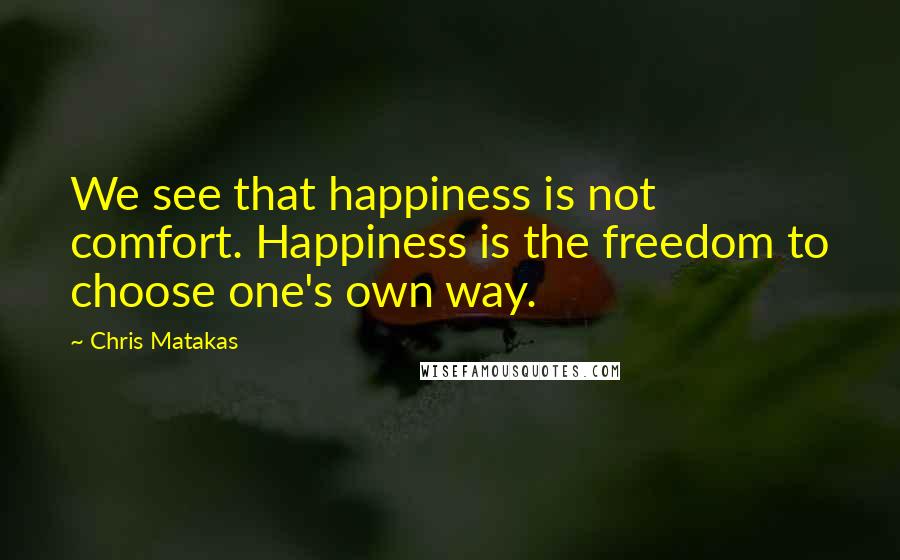 Chris Matakas Quotes: We see that happiness is not comfort. Happiness is the freedom to choose one's own way.