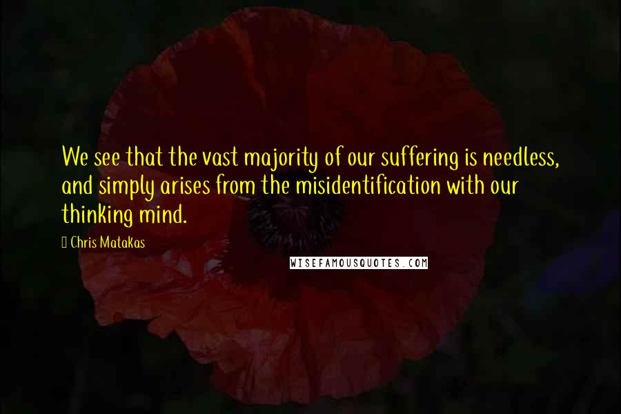 Chris Matakas Quotes: We see that the vast majority of our suffering is needless, and simply arises from the misidentification with our thinking mind.