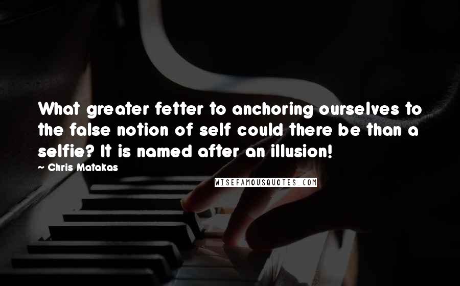 Chris Matakas Quotes: What greater fetter to anchoring ourselves to the false notion of self could there be than a selfie? It is named after an illusion!