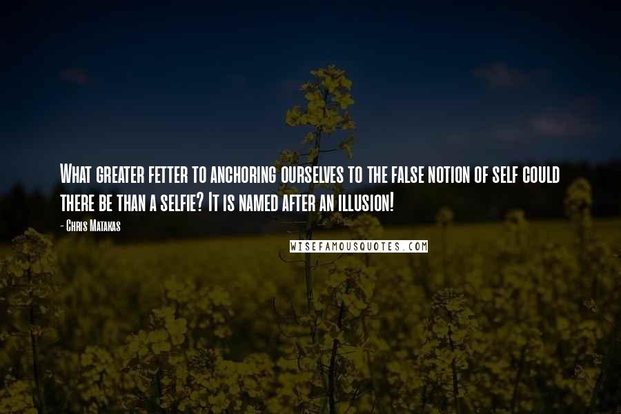 Chris Matakas Quotes: What greater fetter to anchoring ourselves to the false notion of self could there be than a selfie? It is named after an illusion!