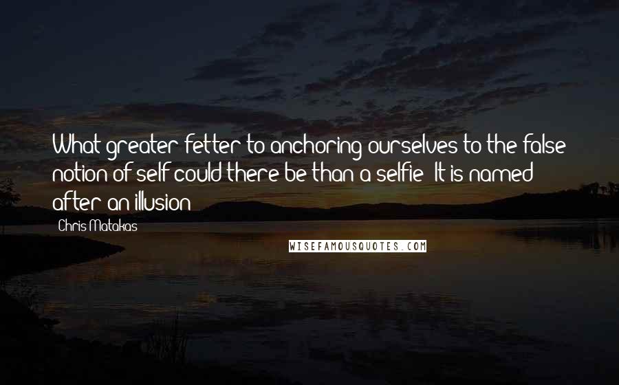 Chris Matakas Quotes: What greater fetter to anchoring ourselves to the false notion of self could there be than a selfie? It is named after an illusion!