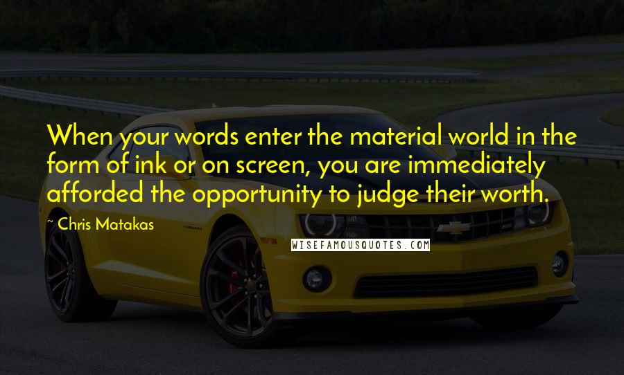 Chris Matakas Quotes: When your words enter the material world in the form of ink or on screen, you are immediately afforded the opportunity to judge their worth.