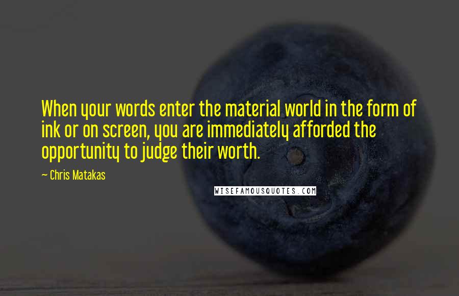 Chris Matakas Quotes: When your words enter the material world in the form of ink or on screen, you are immediately afforded the opportunity to judge their worth.