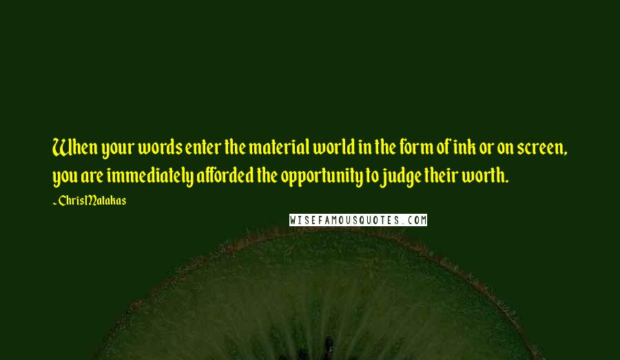 Chris Matakas Quotes: When your words enter the material world in the form of ink or on screen, you are immediately afforded the opportunity to judge their worth.
