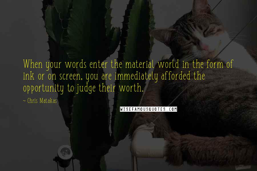 Chris Matakas Quotes: When your words enter the material world in the form of ink or on screen, you are immediately afforded the opportunity to judge their worth.