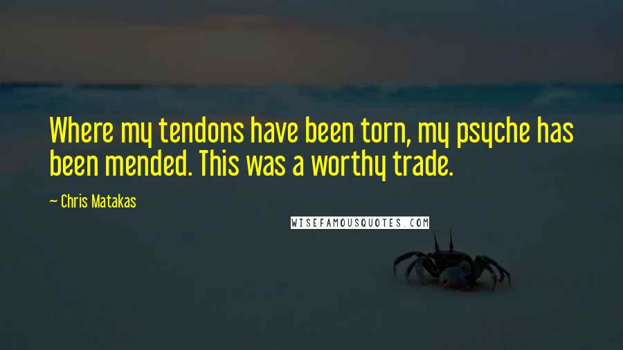 Chris Matakas Quotes: Where my tendons have been torn, my psyche has been mended. This was a worthy trade.