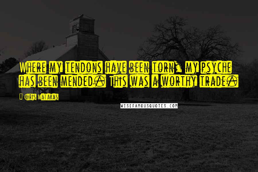Chris Matakas Quotes: Where my tendons have been torn, my psyche has been mended. This was a worthy trade.
