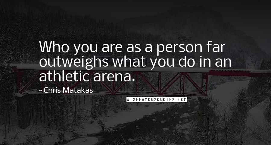 Chris Matakas Quotes: Who you are as a person far outweighs what you do in an athletic arena.