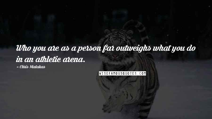 Chris Matakas Quotes: Who you are as a person far outweighs what you do in an athletic arena.