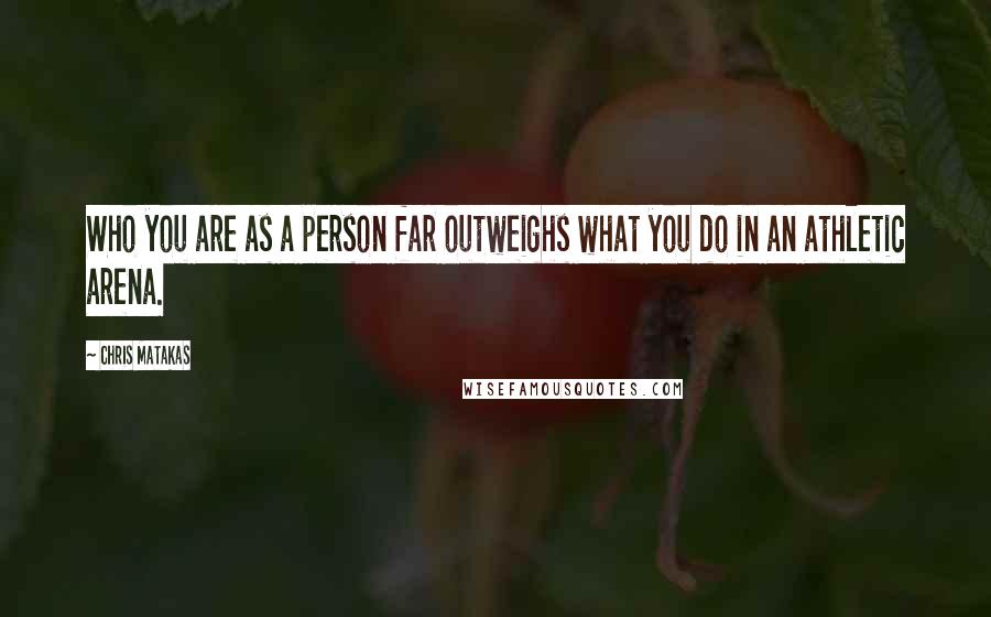 Chris Matakas Quotes: Who you are as a person far outweighs what you do in an athletic arena.