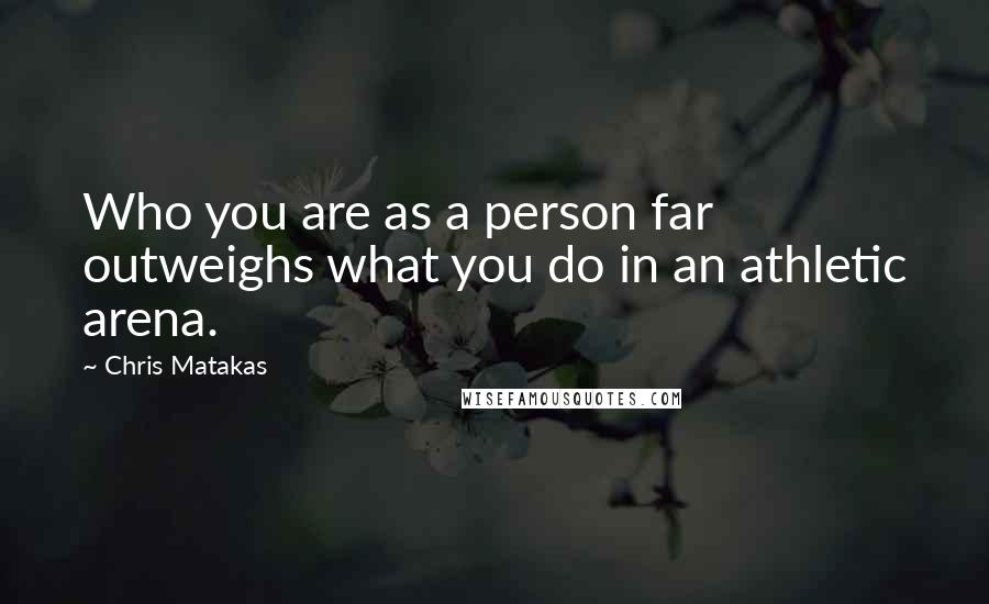Chris Matakas Quotes: Who you are as a person far outweighs what you do in an athletic arena.