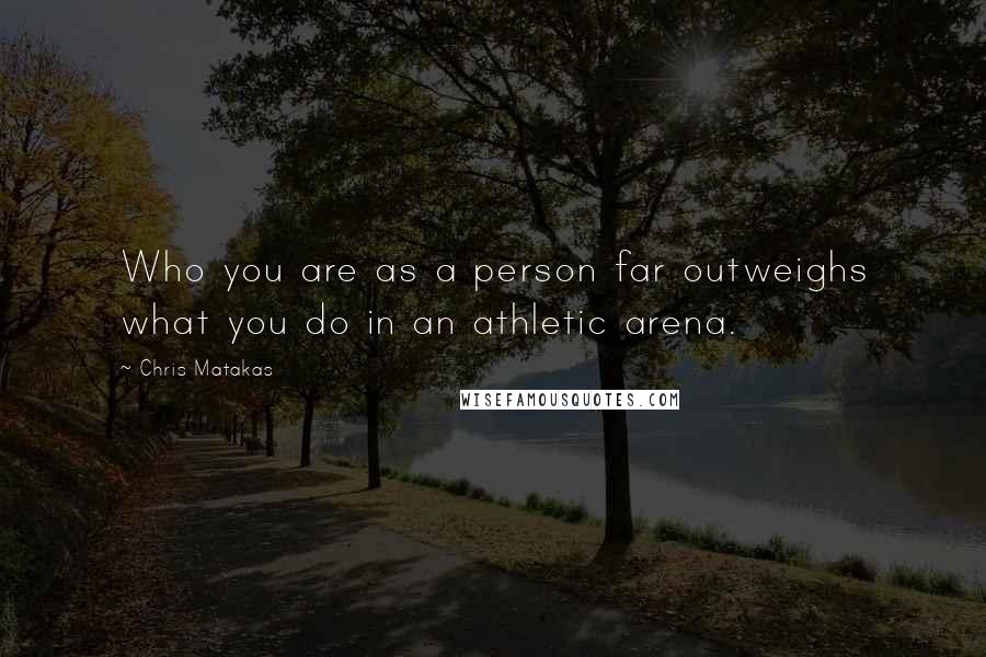 Chris Matakas Quotes: Who you are as a person far outweighs what you do in an athletic arena.