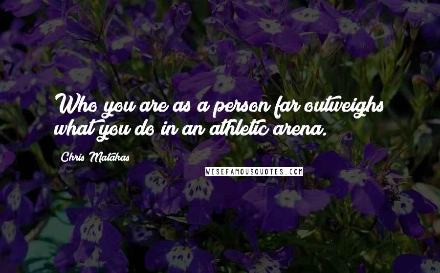 Chris Matakas Quotes: Who you are as a person far outweighs what you do in an athletic arena.