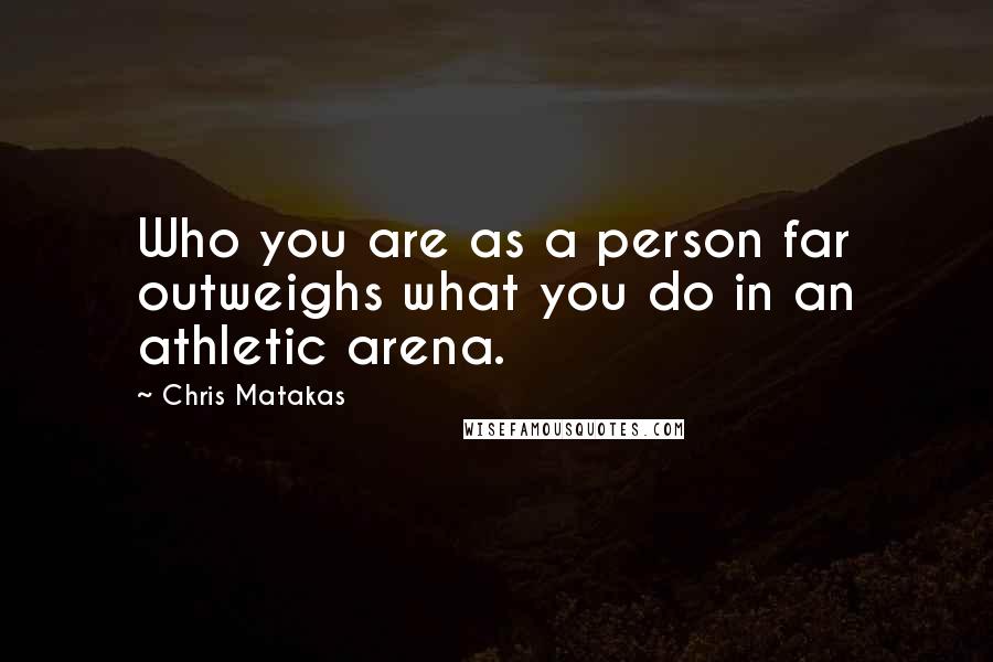 Chris Matakas Quotes: Who you are as a person far outweighs what you do in an athletic arena.