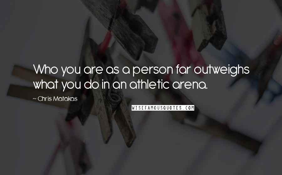 Chris Matakas Quotes: Who you are as a person far outweighs what you do in an athletic arena.