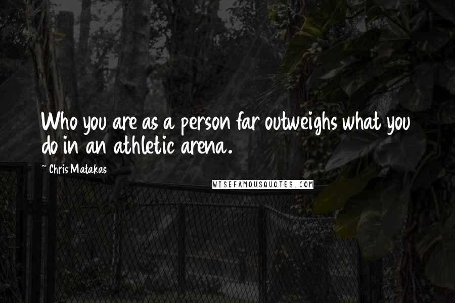 Chris Matakas Quotes: Who you are as a person far outweighs what you do in an athletic arena.