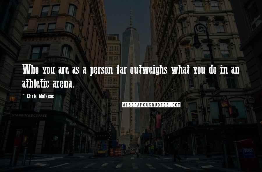 Chris Matakas Quotes: Who you are as a person far outweighs what you do in an athletic arena.