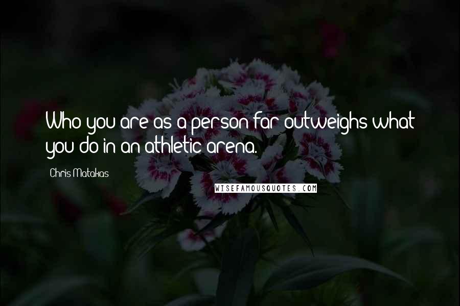 Chris Matakas Quotes: Who you are as a person far outweighs what you do in an athletic arena.
