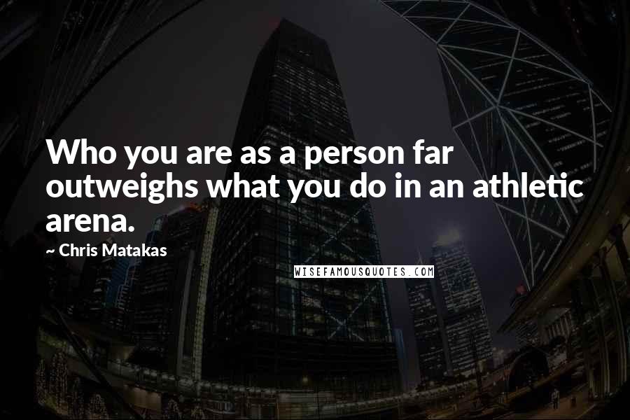 Chris Matakas Quotes: Who you are as a person far outweighs what you do in an athletic arena.