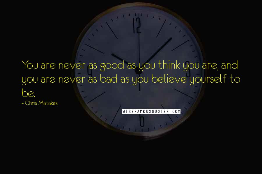 Chris Matakas Quotes: You are never as good as you think you are, and you are never as bad as you believe yourself to be.