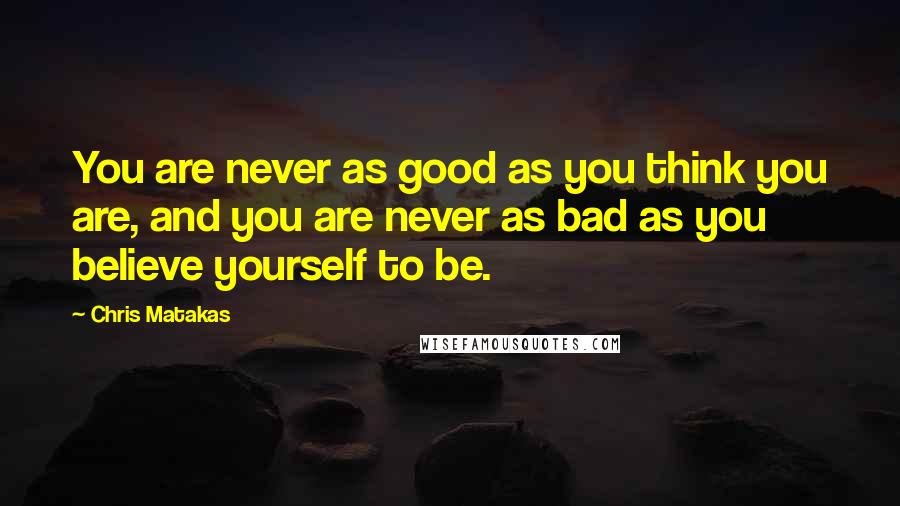 Chris Matakas Quotes: You are never as good as you think you are, and you are never as bad as you believe yourself to be.