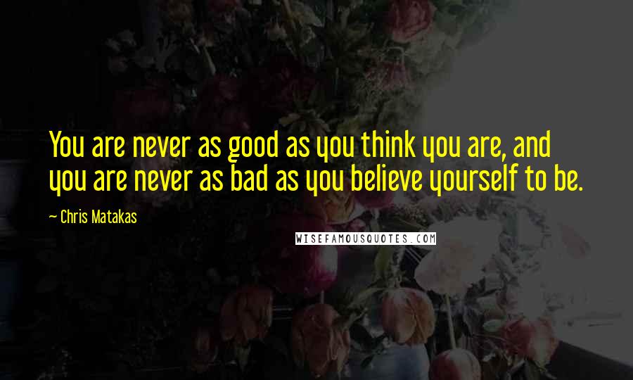 Chris Matakas Quotes: You are never as good as you think you are, and you are never as bad as you believe yourself to be.