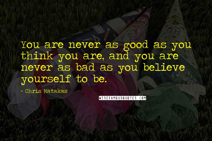 Chris Matakas Quotes: You are never as good as you think you are, and you are never as bad as you believe yourself to be.