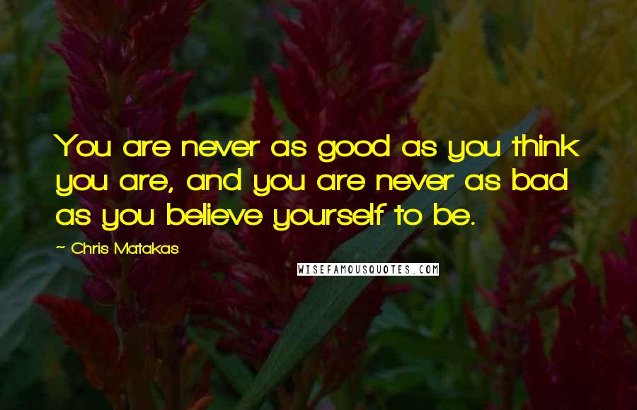 Chris Matakas Quotes: You are never as good as you think you are, and you are never as bad as you believe yourself to be.