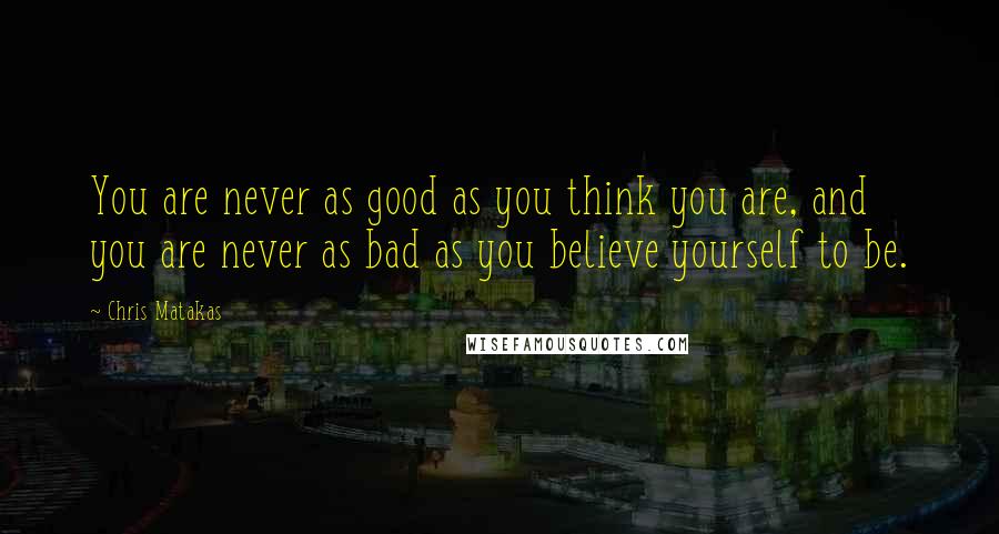 Chris Matakas Quotes: You are never as good as you think you are, and you are never as bad as you believe yourself to be.