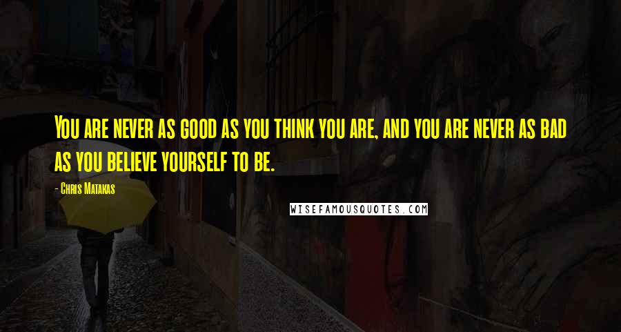 Chris Matakas Quotes: You are never as good as you think you are, and you are never as bad as you believe yourself to be.