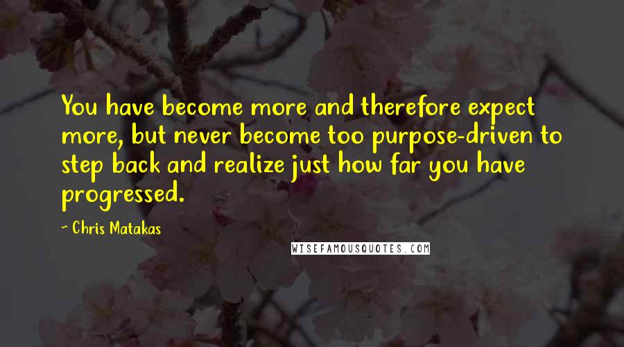 Chris Matakas Quotes: You have become more and therefore expect more, but never become too purpose-driven to step back and realize just how far you have progressed.