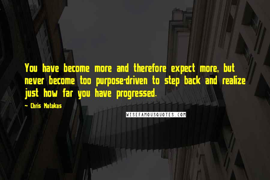 Chris Matakas Quotes: You have become more and therefore expect more, but never become too purpose-driven to step back and realize just how far you have progressed.