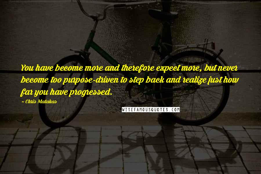 Chris Matakas Quotes: You have become more and therefore expect more, but never become too purpose-driven to step back and realize just how far you have progressed.