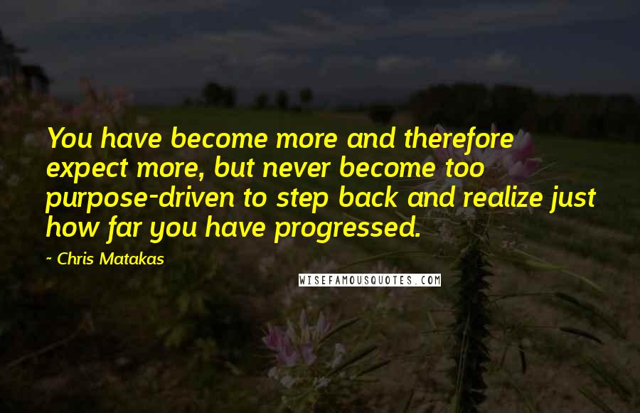 Chris Matakas Quotes: You have become more and therefore expect more, but never become too purpose-driven to step back and realize just how far you have progressed.