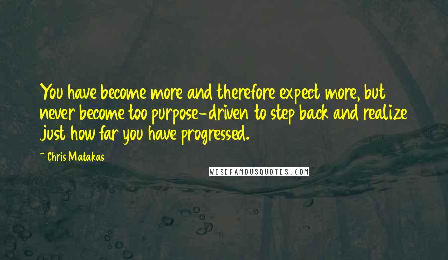 Chris Matakas Quotes: You have become more and therefore expect more, but never become too purpose-driven to step back and realize just how far you have progressed.